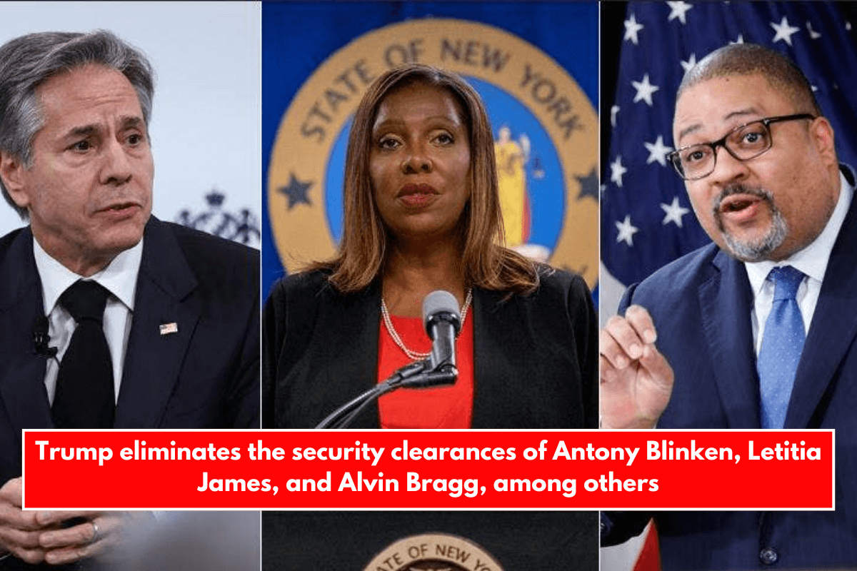 Trump eliminates the security clearances of Antony Blinken, Letitia James, and Alvin Bragg, among others