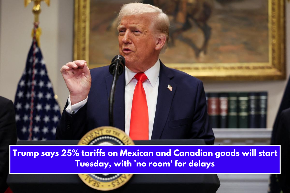 Trump says 25% tariffs on Mexican and Canadian goods will start Tuesday, with 'no room' for delays