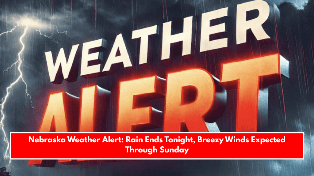 Nebraska Weather Alert: Rain Ends Tonight, Breezy Winds Expected Through Sunday
