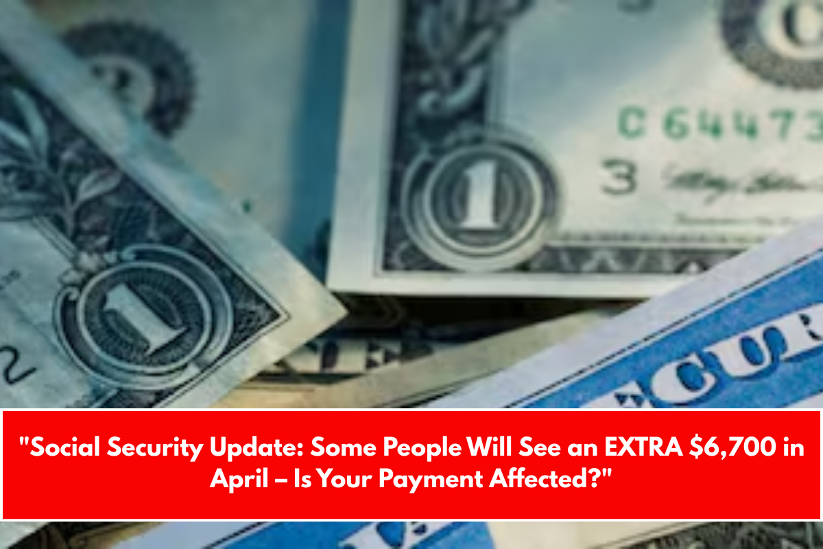 "Social Security Update: Some People Will See an EXTRA $6,700 in April – Is Your Payment Affected?"