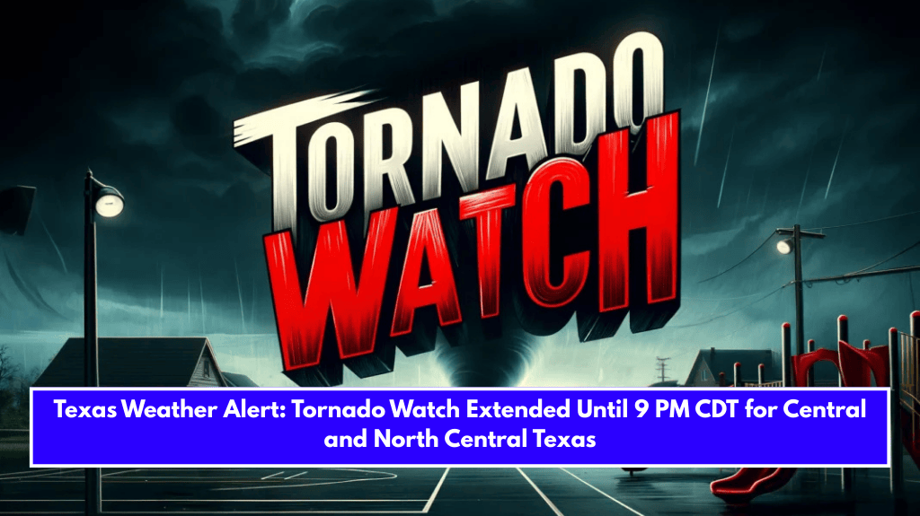 Texas Weather Alert: Tornado Watch Extended Until 9 PM CDT for Central and North Central Texas